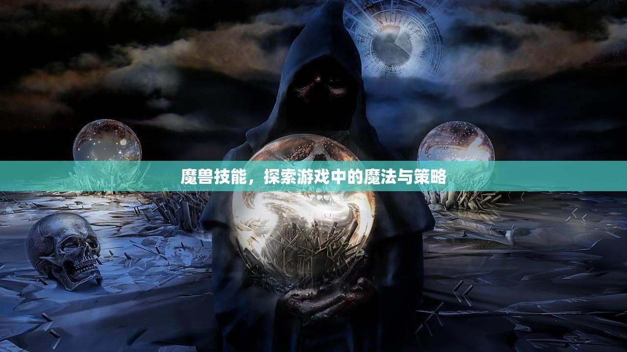 魔兽技能，探索游戏中的魔法与策略