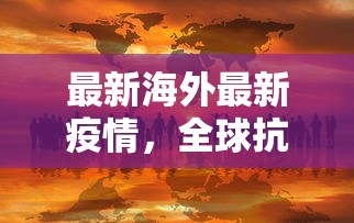 最新海外最新疫情，全球抗疫战中的挑战与希望