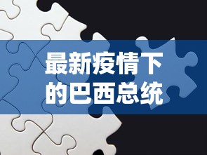 最新疫情下的巴西总统，挑战与应对