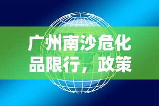 广州南沙危化品限行，政策背景、实施效果与未来展望