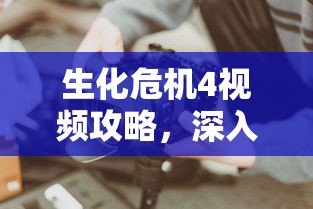 生化危机4视频攻略，深入解析与实战技巧