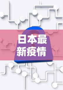 日本最新疫情研究，从病毒变异到防控策略的全面解析