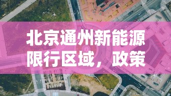 北京通州新能源限行区域，政策解读与影响分析