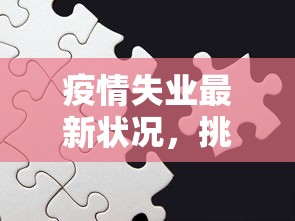 疫情失业最新状况，挑战、应对与未来展望