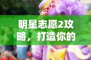 明星志愿2攻略，打造你的娱乐帝国