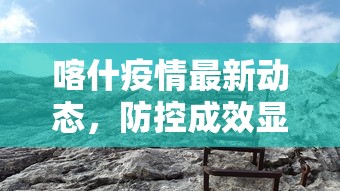 喀什疫情最新动态，防控成效显著，社会生活逐步恢复正常