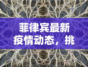 菲律宾最新疫情动态，挑战与希望并存的抗疫之路