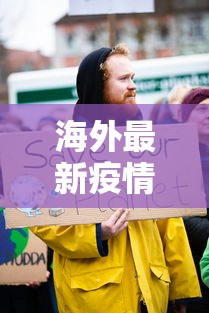 海外最新疫情公布，全球抗疫进展与挑战