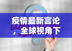 疫情最新言论，全球视角下的政策调整与科学共识