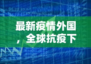 最新疫情外国，全球抗疫下的挑战与应对