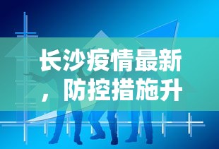 长沙疫情最新，防控措施升级，市民生活有序进行