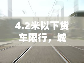 4.2米以下货车限行，城市交通管理的智慧与挑战