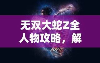 无双大蛇Z全人物攻略，解锁终极战斗技巧与策略