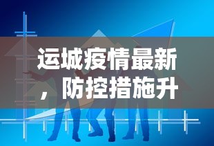 运城疫情最新，防控措施升级，市民生活有序进行