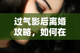 过气影后离婚攻略，如何在公众目光中优雅转身