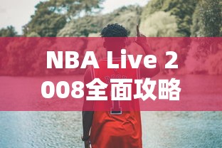 NBA Live 2008全面攻略，从菜鸟到高手的篮球之旅