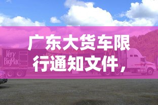 广东大货车限行通知文件，优化交通管理，保障公共安全