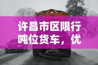 许昌市区限行吨位货车，优化交通环境，促进可持续发展