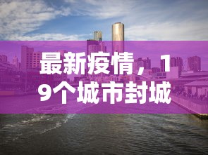 最新疫情，19个城市封城