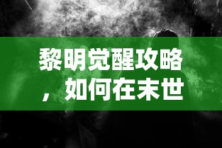 黎明觉醒攻略，如何在末世中生存与崛起