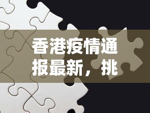 香港疫情通报最新，挑战与希望并存的时刻