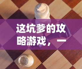 这坑爹的攻略游戏，一场智慧与耐心的较量