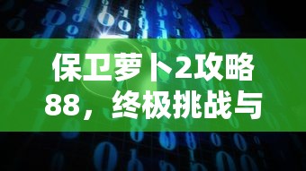 保卫萝卜2攻略88，终极挑战与策略解析