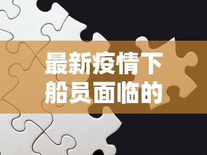 最新疫情下船员面临的挑战与应对策略