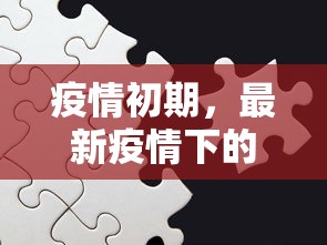 疫情初期，最新疫情下的全球挑战与应对策略