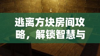 逃离方块房间攻略，解锁智慧与勇气的挑战