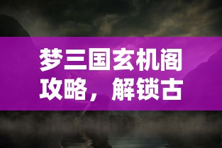 梦三国玄机阁攻略，解锁古老传说的秘密