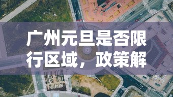 广州元旦是否限行区域，政策解读与出行建议