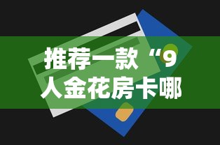 推荐一款“9人金花房卡哪里可以买到-详细介绍房卡使用方式