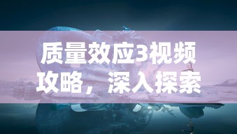 质量效应3视频攻略，深入探索银河系的无尽奥秘