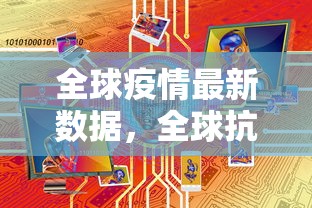 全球疫情最新数据，全球抗疫进入新阶段，挑战与机遇并存