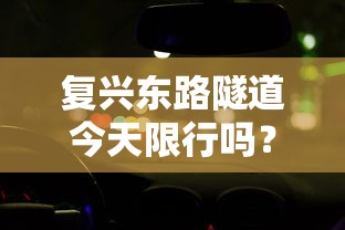 复兴东路隧道今天限行吗？详解交通管制措施与出行建议