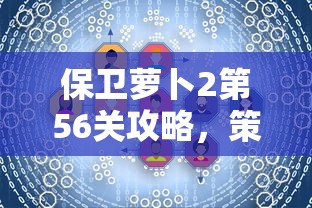 保卫萝卜2第56关攻略，策略与技巧的深度解析