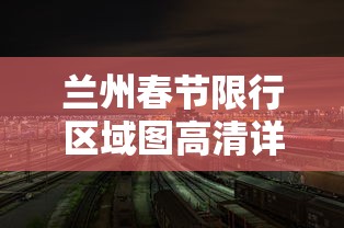 兰州春节限行区域图高清详解与交通规划建议