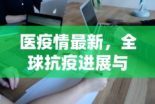 医疫情最新，全球抗疫进展与挑战