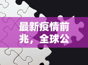 最新疫情前兆，全球公共卫生体系面临的挑战与应对策略