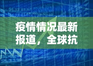 疫情情况最新报道，全球抗疫进展与挑战