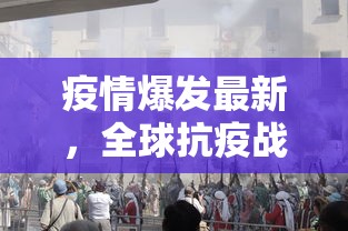 疫情爆发最新，全球抗疫战的新挑战与希望