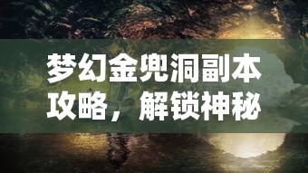 梦幻金兜洞副本攻略，解锁神秘洞窟的终极挑战