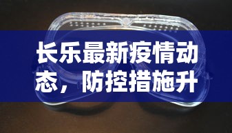 长乐最新疫情动态，防控措施升级，全民共筑安全防线