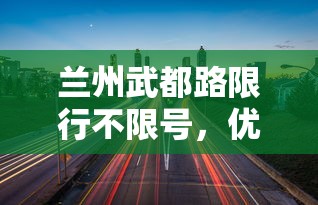 兰州武都路限行不限号，优化交通，提升城市生活品质