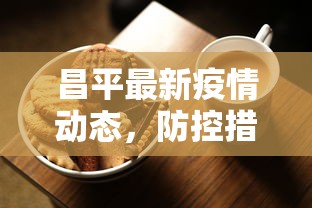 昌平最新疫情动态，防控措施升级，居民生活有序进行