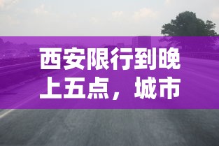 西安限行到晚上五点，城市交通新策略的影响与反思