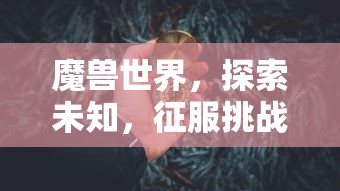 魔兽世界，探索未知，征服挑战——全面攻略指南