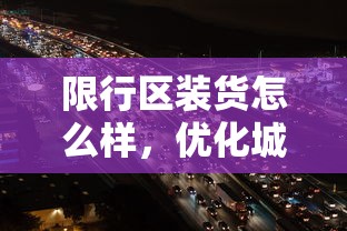 限行区装货怎么样，优化城市物流，提升交通效率