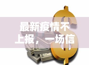 最新疫情不上报，一场信任危机与全球公共卫生安全的警钟